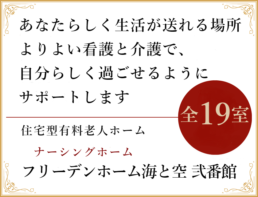 フリーデンホーム海と空 弐番館は、全19室。あなたらしく生活が送れる場所 よりよい看護と介護で、自分らしく過ごせるようにサポートします。